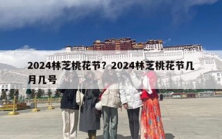 2024林芝桃花节？2024林芝桃花节几月几号