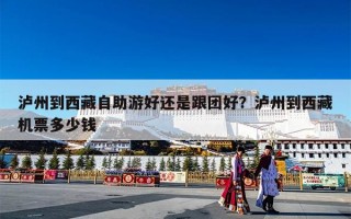 泸州到西藏自助游好还是跟团好？泸州到西藏机票多少钱