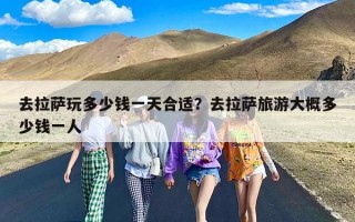 去拉萨玩多少钱一天合适？去拉萨旅游大概多少钱一人