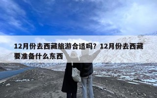 12月份去西藏旅游合适吗？12月份去西藏要准备什么东西