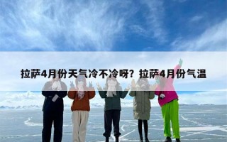 拉萨4月份天气冷不冷呀？拉萨4月份气温