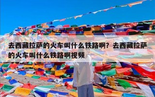 去西藏拉萨的火车叫什么铁路啊？去西藏拉萨的火车叫什么铁路啊视频