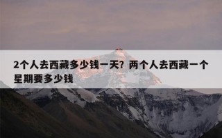 2个人去西藏多少钱一天？两个人去西藏一个星期要多少钱