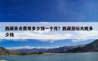 西藏景点费用多少钱一个月？西藏游玩大概多少钱