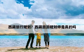 西藏旅行规划？西藏旅游规划师是真的吗