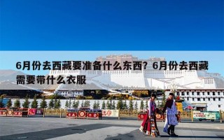 6月份去西藏要准备什么东西？6月份去西藏需要带什么衣服