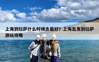 上海到拉萨什么时候去最好？上海出发到拉萨游玩攻略
