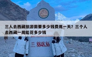 三人去西藏旅游需要多少钱费用一天？三个人去西藏一周能花多少钱