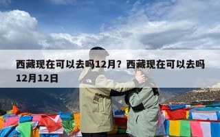 西藏现在可以去吗12月？西藏现在可以去吗12月12日