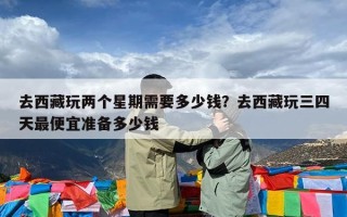 去西藏玩两个星期需要多少钱？去西藏玩三四天最便宜准备多少钱