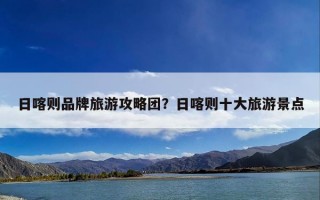 日喀则品牌旅游攻略团？日喀则十大旅游景点