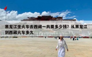 黑龙江坐火车去西藏一共要多少钱？从黑龙江到西藏火车多久