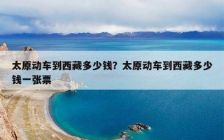 太原动车到西藏多少钱？太原动车到西藏多少钱一张票