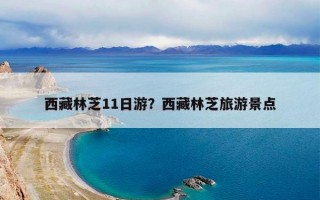 西藏林芝11日游？西藏林芝旅游景点