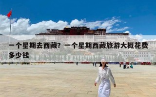 一个星期去西藏？一个星期西藏旅游大概花费多少钱