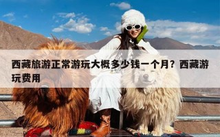 西藏旅游正常游玩大概多少钱一个月？西藏游玩费用