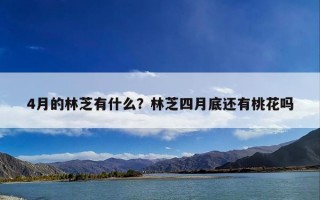 4月的林芝有什么？林芝四月底还有桃花吗