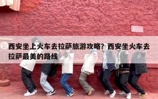 西安坐上火车去拉萨旅游攻略？西安坐火车去拉萨最美的路线