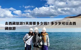 去西藏旅游5天需要多少钱？多少岁可以去西藏旅游