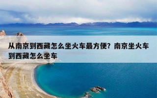 从南京到西藏怎么坐火车最方便？南京坐火车到西藏怎么坐车