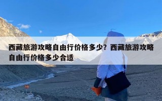 西藏旅游攻略自由行价格多少？西藏旅游攻略自由行价格多少合适
