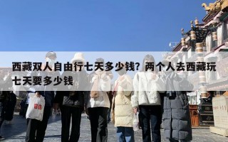西藏双人自由行七天多少钱？两个人去西藏玩七天要多少钱