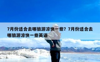 7月份适合去哪旅游凉快一些？7月份适合去哪旅游凉快一些英语