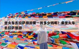坐火车去拉萨旅游要一共多少钱呢？乘坐火车去拉萨旅游