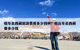 租车去西藏旅游费用多少钱啊？租台车去西藏要多少钱
