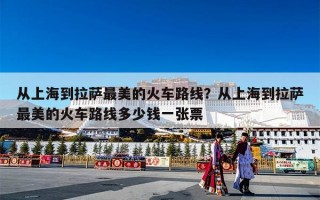 从上海到拉萨最美的火车路线？从上海到拉萨最美的火车路线多少钱一张票