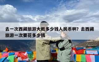 去一次西藏旅游大概多少钱人民币啊？去西藏旅游一次要花多少钱