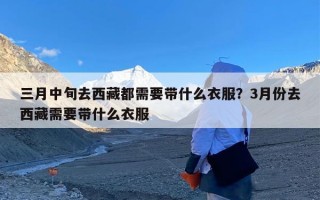 三月中旬去西藏都需要带什么衣服？3月份去西藏需要带什么衣服