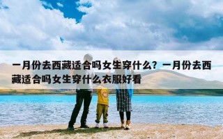 一月份去西藏适合吗女生穿什么？一月份去西藏适合吗女生穿什么衣服好看