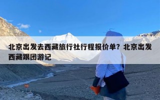 北京出发去西藏旅行社行程报价单？北京出发西藏跟团游记