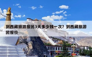 到西藏旅游报团3天多少钱一次？到西藏旅游团报价