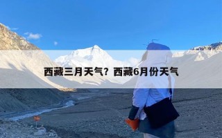 西藏三月天气？西藏6月份天气