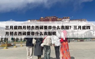 三月底四月初去西藏要带什么衣服？三月底四月初去西藏要带什么衣服呢