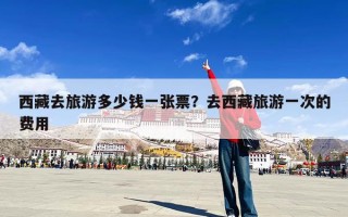 西藏去旅游多少钱一张票？去西藏旅游一次的费用