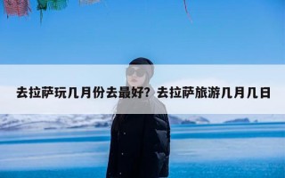 去拉萨玩几月份去最好？去拉萨旅游几月几日