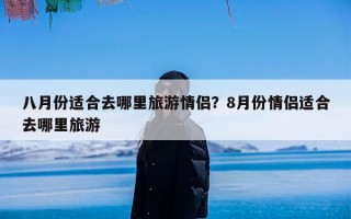 八月份适合去哪里旅游情侣？8月份情侣适合去哪里旅游