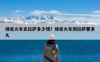绿皮火车去拉萨多少钱？绿皮火车到拉萨要多久