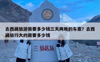 去西藏旅游需要多少钱三天两晚的车票？去西藏旅行大约需要多少钱