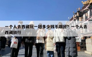 一个人去西藏玩一趟多少钱不跟团？一个人去西藏旅行