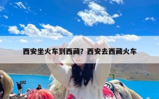 西安坐火车到西藏？西安去西藏火车