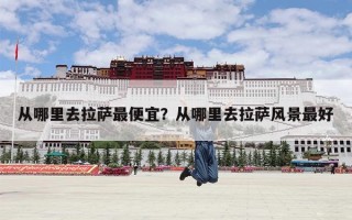 从哪里去拉萨最便宜？从哪里去拉萨风景最好