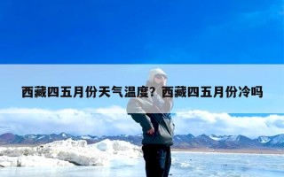 西藏四五月份天气温度？西藏四五月份冷吗
