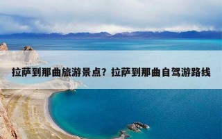 拉萨到那曲旅游景点？拉萨到那曲自驾游路线
