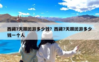 西藏7天跟团游多少钱？西藏7天跟团游多少钱一个人