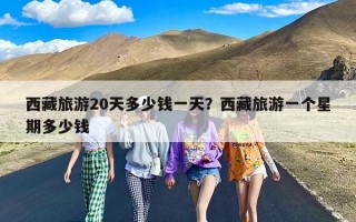 西藏旅游20天多少钱一天？西藏旅游一个星期多少钱