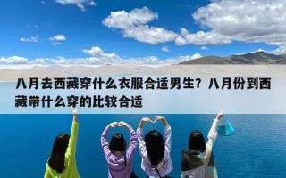 八月去西藏穿什么衣服合适男生？八月份到西藏带什么穿的比较合适